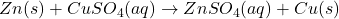 Zn(s) + CuSO_4(aq) \rightarrow ZnSO_4(aq) + Cu(s)