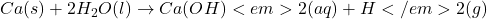 Ca(s) + 2H_{2}O(l) \rightarrow Ca(OH)<em>2(aq) + H</em>{2}(g)