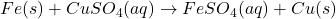 Fe(s) + CuSO_4(aq) \rightarrow FeSO_4(aq) + Cu(s)