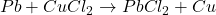Pb + CuCl_2 \rightarrow PbCl_2 + Cu