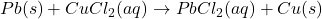 Pb(s) + CuCl_2(aq) \rightarrow PbCl_2(aq) + Cu(s)